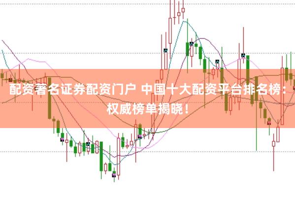 配资著名证券配资门户 中国十大配资平台排名榜：权威榜单揭晓！