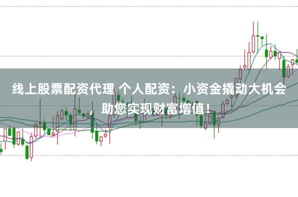 线上股票配资代理 个人配资：小资金撬动大机会，助您实现财富增值！