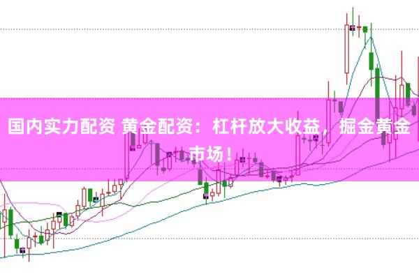 国内实力配资 黄金配资：杠杆放大收益，掘金黄金市场！