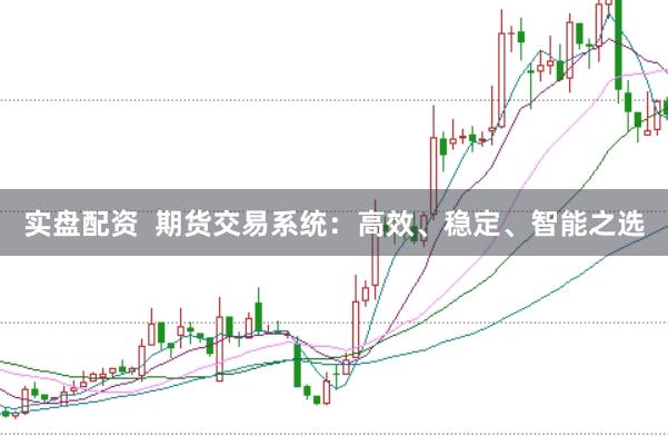 实盘配资  期货交易系统：高效、稳定、智能之选