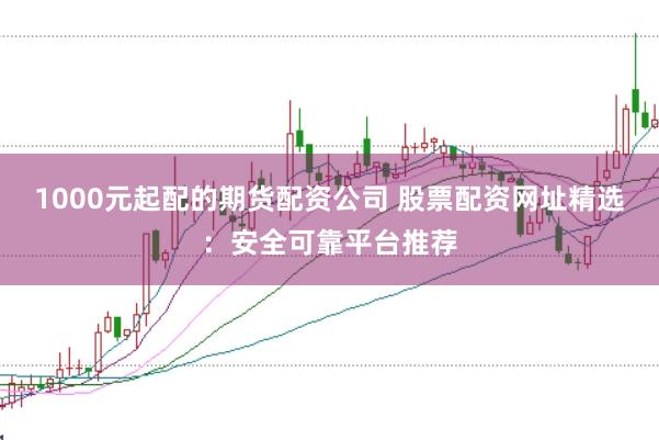 1000元起配的期货配资公司 股票配资网址精选：安全可靠平台推荐