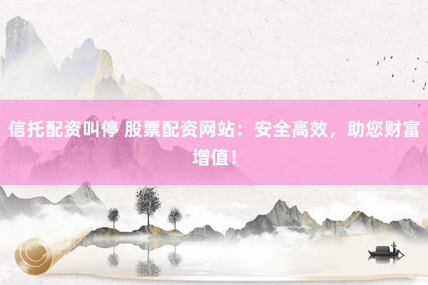 信托配资叫停 股票配资网站：安全高效，助您财富增值！