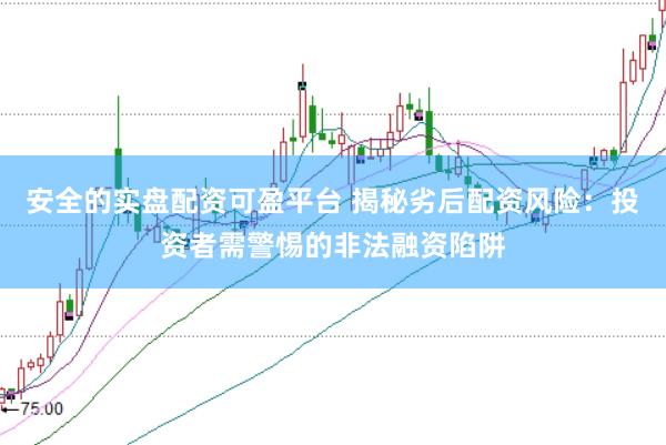 安全的实盘配资可盈平台 揭秘劣后配资风险：投资者需警惕的非法融资陷阱