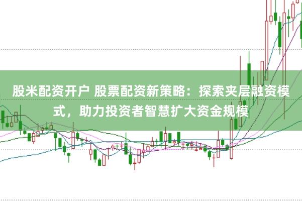 股米配资开户 股票配资新策略：探索夹层融资模式，助力投资者智慧扩大资金规模