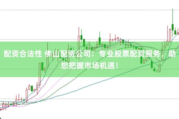 配资合法性 佛山配资公司：专业股票配资服务，助您把握市场机遇！