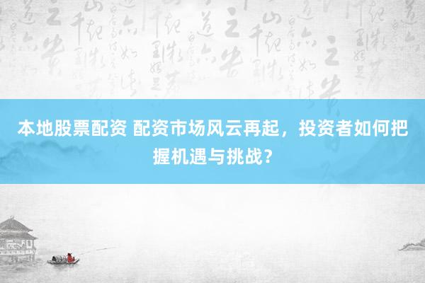 本地股票配资 配资市场风云再起，投资者如何把握机遇与挑战？