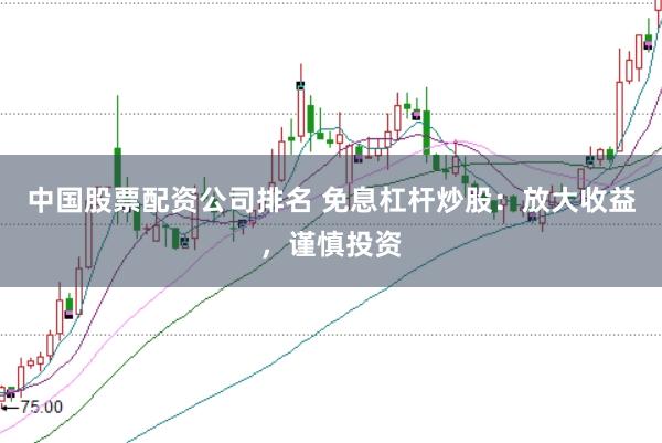 中国股票配资公司排名 免息杠杆炒股：放大收益，谨慎投资