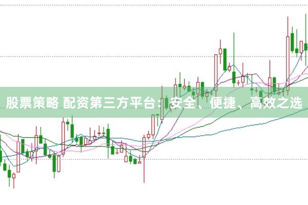 股票策略 配资第三方平台：安全、便捷、高效之选