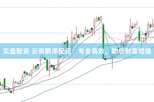 实盘配资 云南鹏泽配资：专业高效，助您财富增值