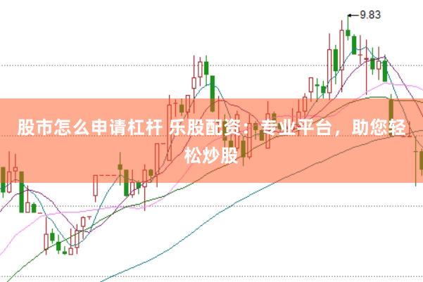 股市怎么申请杠杆 乐股配资：专业平台，助您轻松炒股