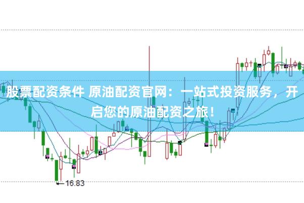股票配资条件 原油配资官网：一站式投资服务，开启您的原油配资之旅！