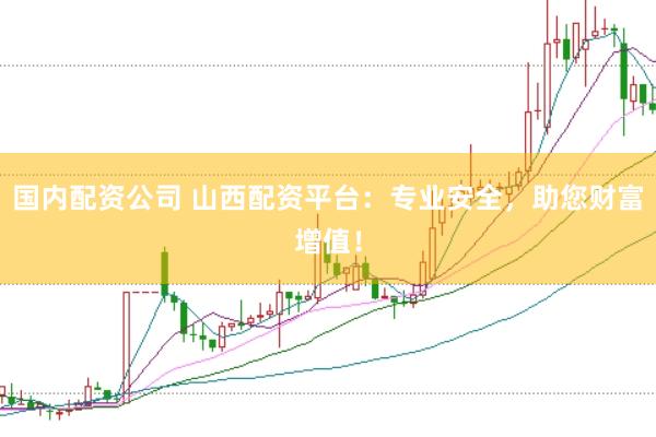 国内配资公司 山西配资平台：专业安全，助您财富增值！