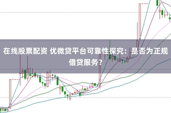 在线股票配资 优微贷平台可靠性探究：是否为正规借贷服务？