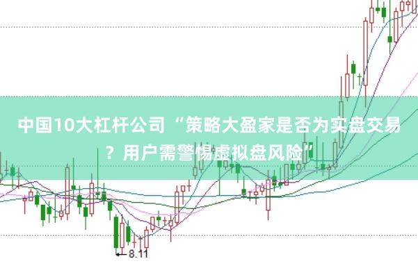 中国10大杠杆公司 “策略大盈家是否为实盘交易？用户需警惕虚拟盘风险”