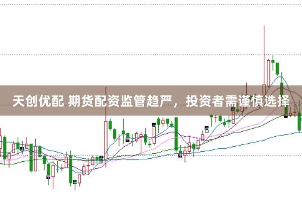 天创优配 期货配资监管趋严，投资者需谨慎选择