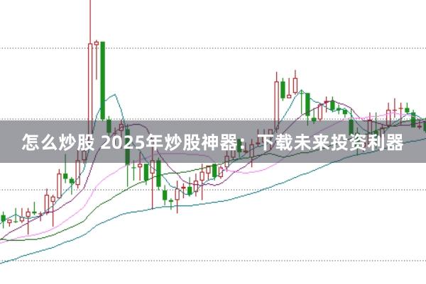 怎么炒股 2025年炒股神器：下载未来投资利器