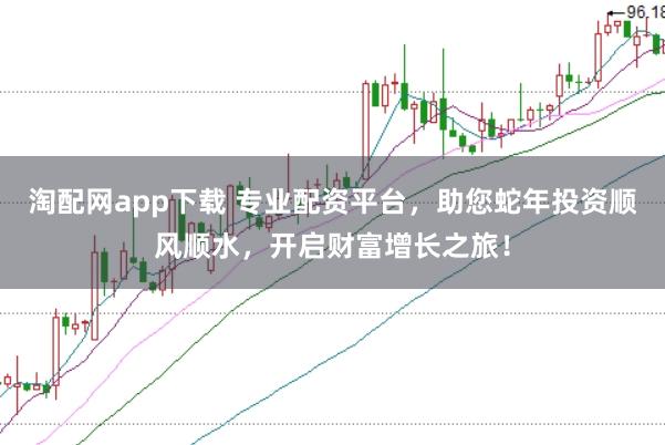 淘配网app下载 专业配资平台，助您蛇年投资顺风顺水，开启财富增长之旅！
