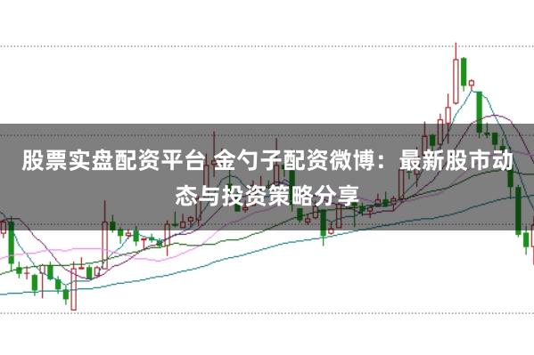 股票实盘配资平台 金勺子配资微博：最新股市动态与投资策略分享