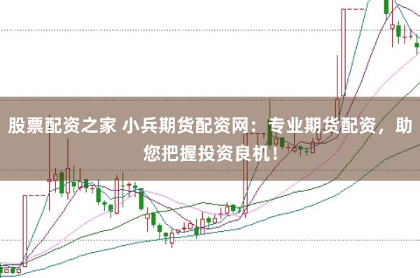 股票配资之家 小兵期货配资网：专业期货配资，助您把握投资良机！