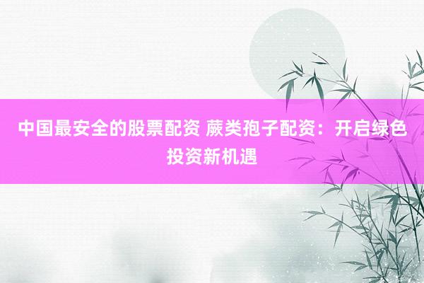 中国最安全的股票配资 蕨类孢子配资：开启绿色投资新机遇