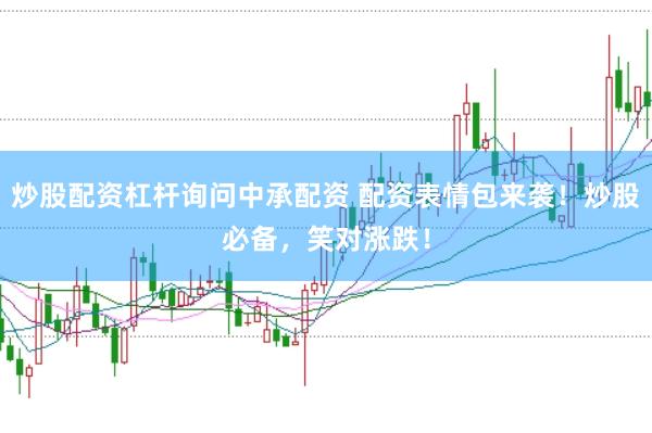 炒股配资杠杆询问中承配资 配资表情包来袭！炒股必备，笑对涨跌！