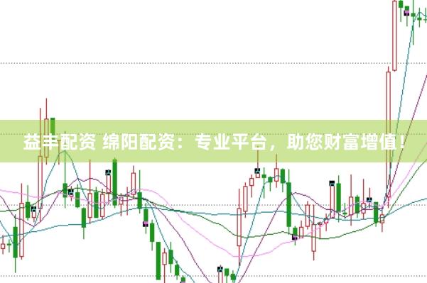 益丰配资 绵阳配资：专业平台，助您财富增值！