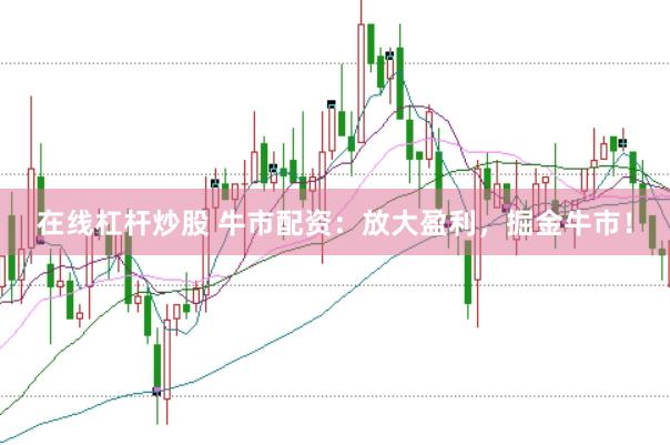 在线杠杆炒股 牛市配资：放大盈利，掘金牛市！