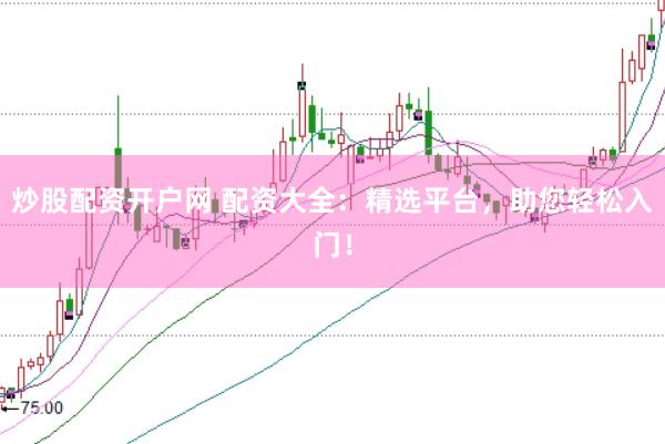 炒股配资开户网 配资大全：精选平台，助您轻松入门！