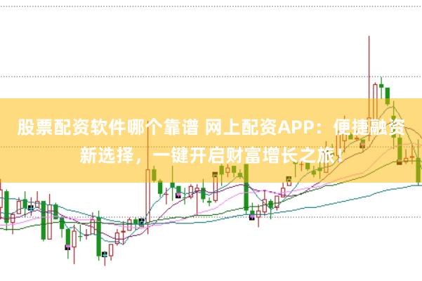 股票配资软件哪个靠谱 网上配资APP：便捷融资新选择，一键开启财富增长之旅！