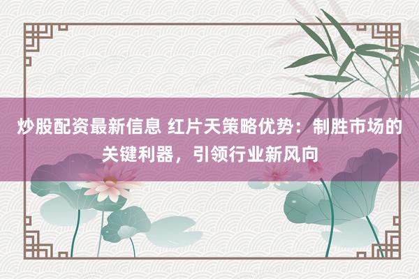 炒股配资最新信息 红片天策略优势：制胜市场的关键利器，引领行业新风向
