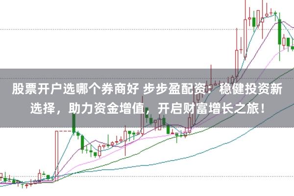 股票开户选哪个券商好 步步盈配资：稳健投资新选择，助力资金增值，开启财富增长之旅！