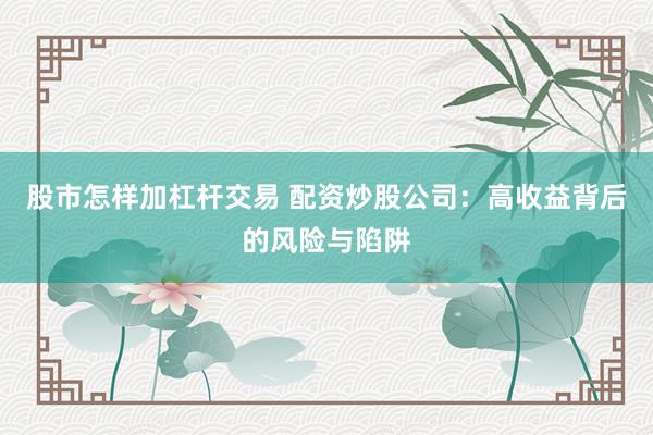 股市怎样加杠杆交易 配资炒股公司：高收益背后的风险与陷阱