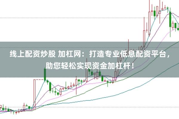 线上配资炒股 加杠网：打造专业低息配资平台，助您轻松实现资金加杠杆！