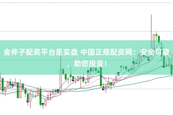 金斧子配资平台是实盘 中国正规配资网：安全可靠，助您投资！
