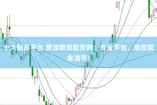 十大配资平台 原油期货配资网：专业平台，助您掘金油市！