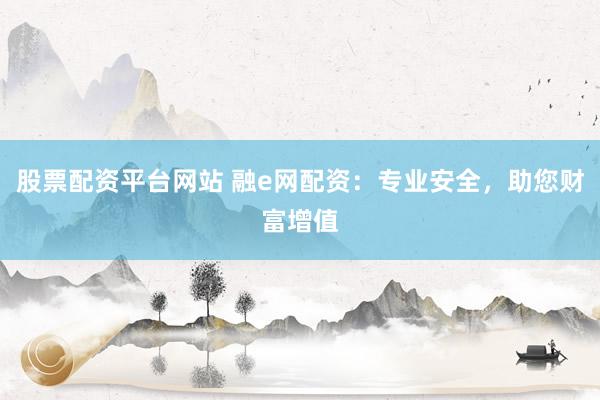 股票配资平台网站 融e网配资：专业安全，助您财富增值