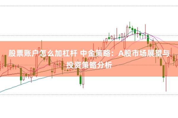 股票账户怎么加杠杆 中金策略：A股市场展望与投资策略分析