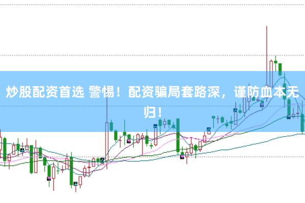 炒股配资首选 警惕！配资骗局套路深，谨防血本无归！