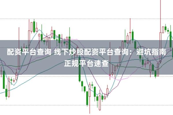 配资平台查询 线下炒股配资平台查询：避坑指南正规平台速查