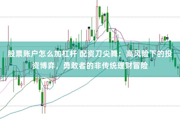 股票账户怎么加杠杆 配资刀尖舞：高风险下的投资博弈，勇敢者的非传统理财冒险