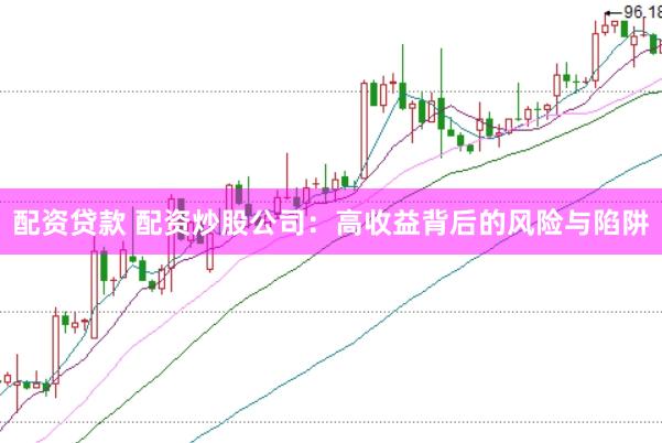 配资贷款 配资炒股公司：高收益背后的风险与陷阱