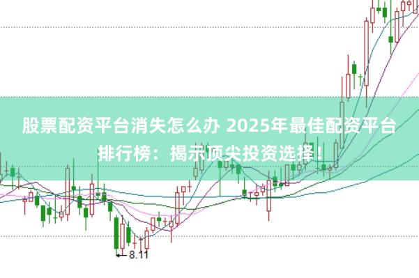 股票配资平台消失怎么办 2025年最佳配资平台排行榜：揭示顶尖投资选择！