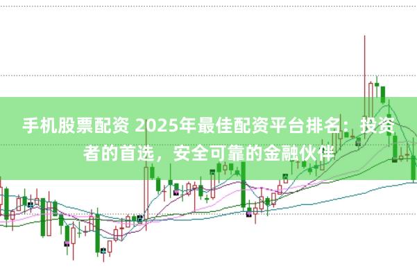 手机股票配资 2025年最佳配资平台排名：投资者的首选，安全可靠的金融伙伴