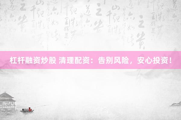 杠杆融资炒股 清理配资：告别风险，安心投资！