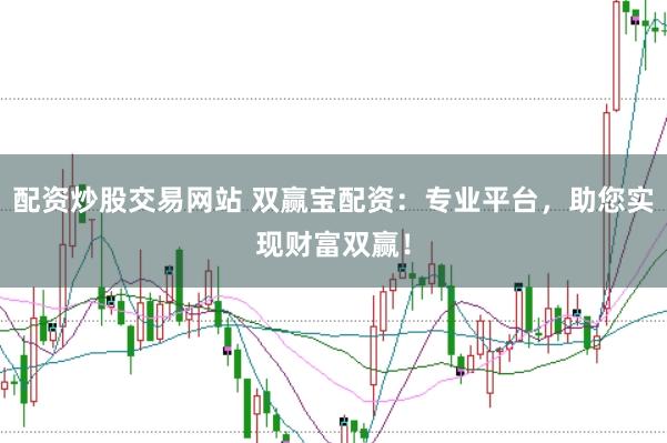 配资炒股交易网站 双赢宝配资：专业平台，助您实现财富双赢！