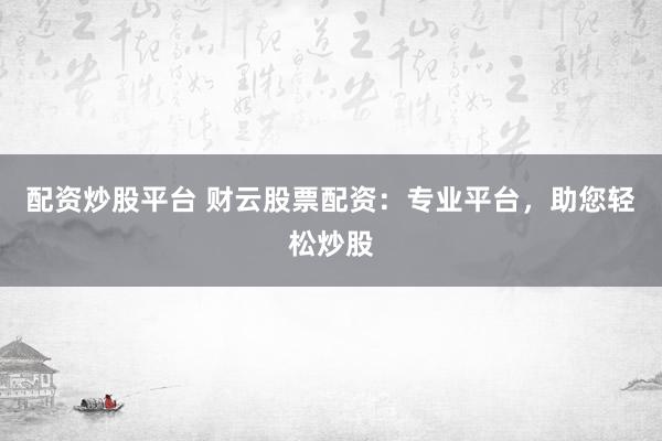 配资炒股平台 财云股票配资：专业平台，助您轻松炒股