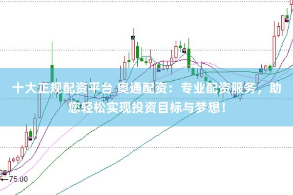十大正规配资平台 奥通配资：专业配资服务，助您轻松实现投资目标与梦想！