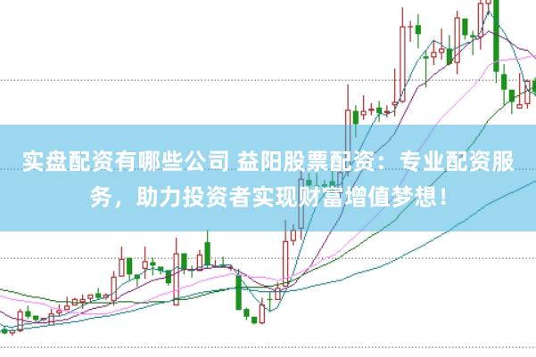 实盘配资有哪些公司 益阳股票配资：专业配资服务，助力投资者实现财富增值梦想！