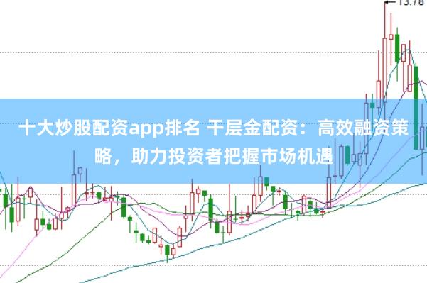 十大炒股配资app排名 干层金配资：高效融资策略，助力投资者把握市场机遇