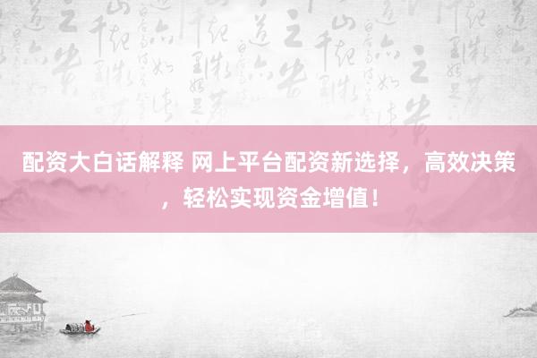 配资大白话解释 网上平台配资新选择，高效决策，轻松实现资金增值！
